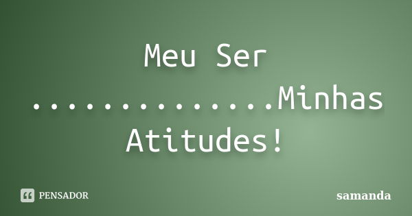 Meu Ser ..............Minhas Atitudes!... Frase de samanda.