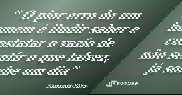 '' O pior erro de um homem é iludir saber e constatar o vazio de não sentir o que talvez, já soube um dia''... Frase de Samanda Silva.