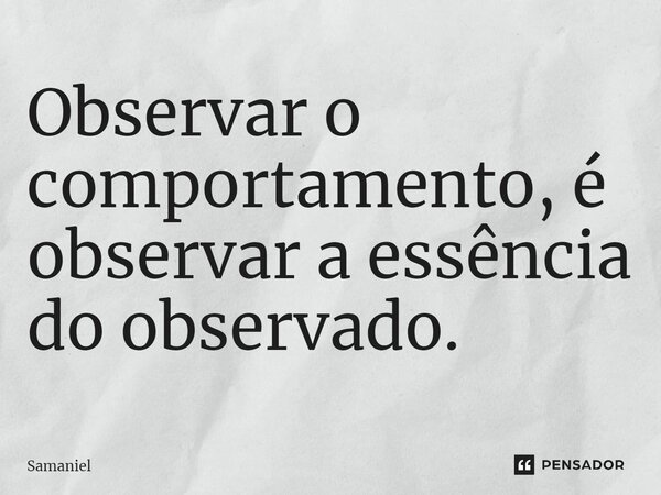 ⁠Observar o comportamento, é observar a essência do observado.... Frase de Samaniel.