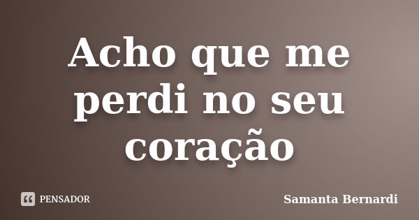 Acho que me perdi no seu coração... Frase de Samanta Bernardi.