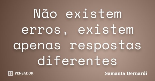 Não existem erros, existem apenas respostas diferentes... Frase de Samanta Bernardi.