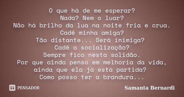 O que há de me esperar? Nada? Nem o luar? Não há brilho da lua na noite fria e crua. Cadê minha amiga? Tão distante... Será inimiga? Cadê a socialização? Sempre... Frase de Samanta Bernardi.