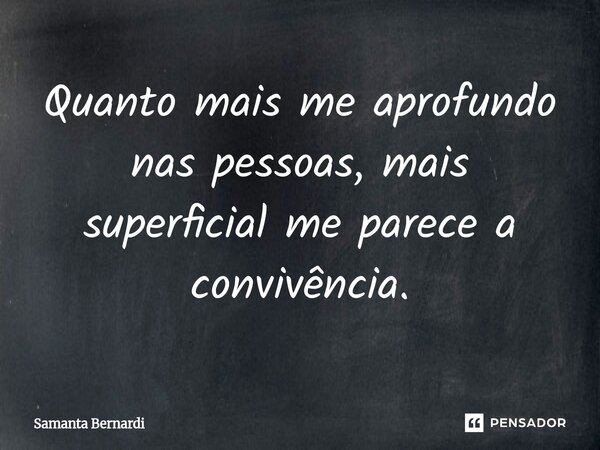 ⁠Quanto mais me aprofundo nas pessoas, mais superficial me parece a convivência.... Frase de Samanta Bernardi.