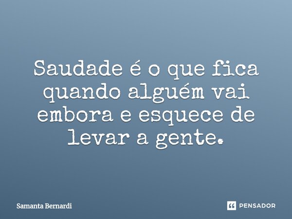 ⁠Saudade é o que fica quando alguém vai embora e esquece de levar a gente.... Frase de Samanta Bernardi.