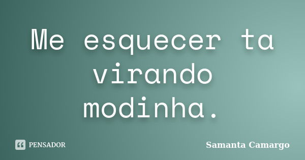 Me esquecer ta virando modinha.... Frase de Samanta Camargo.