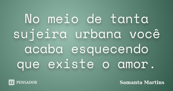 No meio de tanta sujeira urbana você acaba esquecendo que existe o amor.... Frase de Samanta Martins.