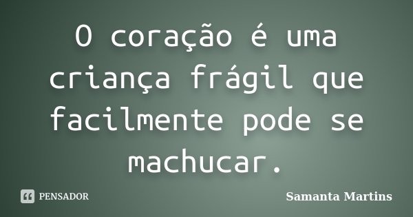 O coração é uma criança frágil que facilmente pode se machucar.... Frase de Samanta Martins.