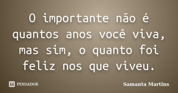 O importante não é quantos anos você viva, mas sim, o quanto foi feliz nos que viveu.... Frase de Samanta Martins.
