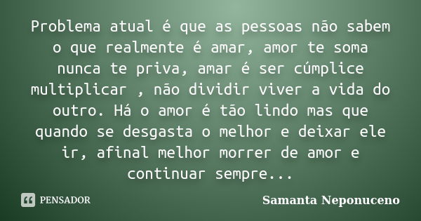 Problema atual é que as pessoas não sabem o que realmente é amar, amor te soma nunca te priva, amar é ser cúmplice multiplicar , não dividir viver a vida do out... Frase de Samanta Neponuceno.