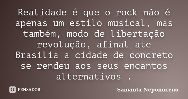 Realidade é que o rock não é apenas um estilo musical, mas também, modo de libertação revolução, afinal ate Brasília a cidade de concreto se rendeu aos seus enc... Frase de Samanta Neponuceno.