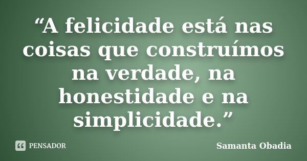 “A felicidade está nas coisas que construímos na verdade, na honestidade e na simplicidade.”... Frase de Samanta Obadia.