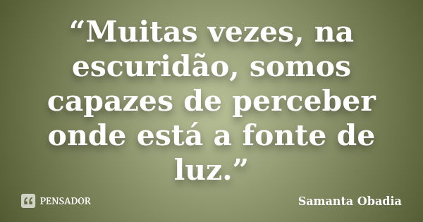 “Muitas vezes, na escuridão, somos capazes de perceber onde está a fonte de luz.”... Frase de Samanta Obadia.