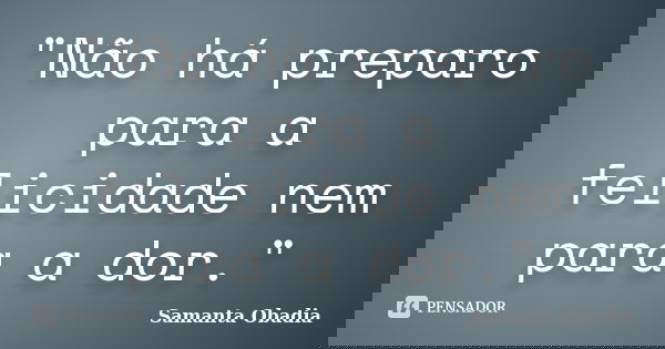 "Não há preparo para a felicidade nem para a dor."... Frase de Samanta Obadia.
