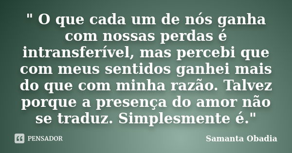 " O que cada um de nós ganha com nossas perdas é intransferível, mas percebi que com meus sentidos ganhei mais do que com minha razão. Talvez porque a pres... Frase de Samanta Obadia.