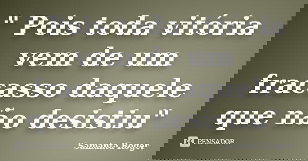 " Pois toda vitória vem de um fracasso daquele que não desistiu"... Frase de Samanta Roger.