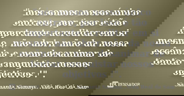 "nós somos nosso único entrave, por isso é tão importante acreditar em si mesmo, não abrir mão da nossa essência e nem desanimar de tentar conquistar nosso... Frase de Samanta Sammy...Vida Real da Sam.