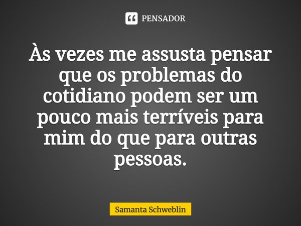 ⁠Às vezes me assusta pensar que os problemas do cotidiano podem ser um pouco mais terríveis para mim do que para outras pessoas.... Frase de Samanta Schweblin.