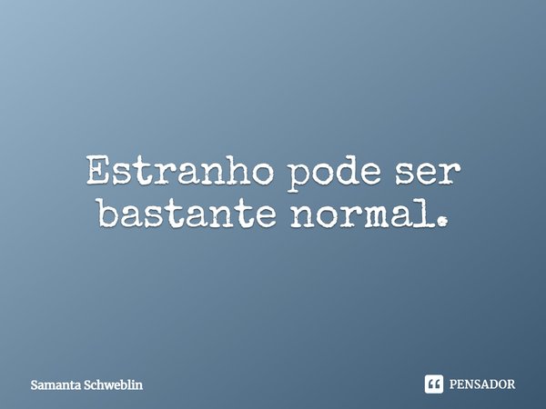 ⁠Estranho pode ser bastante normal.... Frase de Samanta Schweblin.