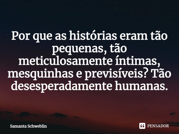 ⁠Por que as histórias eram tão pequenas, tão meticulosamente íntimas, mesquinhas e previsíveis? Tão desesperadamente humanas.... Frase de Samanta Schweblin.