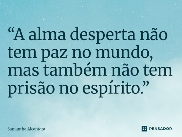 ⁠“A alma desperta não tem paz no mundo, mas também não tem prisão no espírito.”... Frase de Samantha Alcantara.
