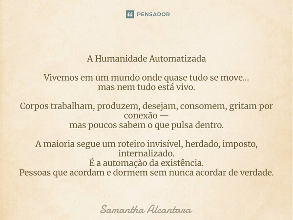 A Humanidade Automatizada Vivemos em um mundo onde quase tudo se move… mas nem tudo está vivo. Corpos trabalham, produzem, desejam, consomem, gritam por conexã... Frase de Samantha Alcantara.
