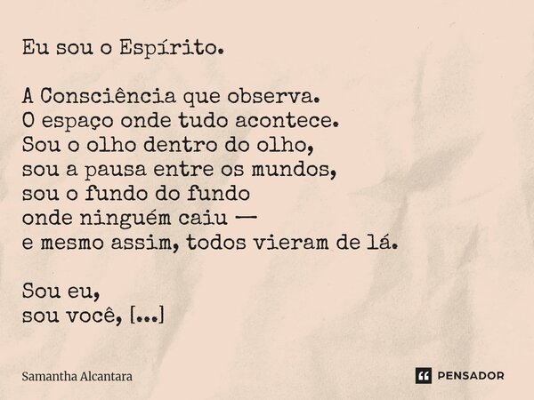 ⁠Eu sou o Espírito. A Consciência que observa. O espaço onde tudo acontece. Sou o olho dentro do olho, sou a pausa entre os mundos, sou o fundo do fundo onde ni... Frase de Samantha Alcantara.