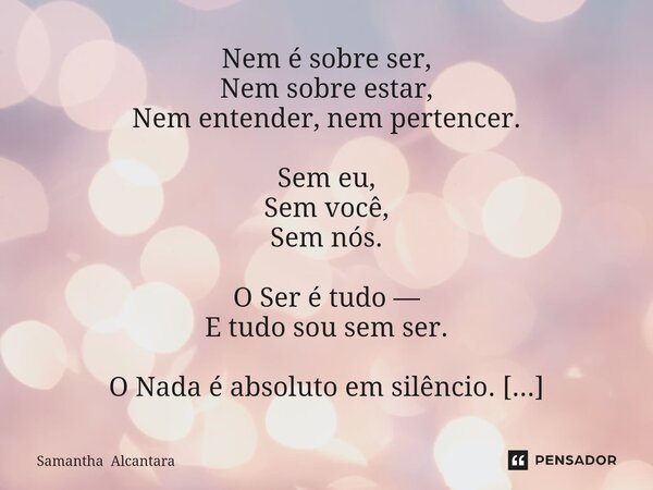 ⁠Nem é sobre ser, Nem sobre estar, Nem entender, nem pertencer. Sem eu, Sem você, Sem nós. O Ser é tudo — E tudo sou sem ser. O Nada é absoluto em silêncio. Ain... Frase de Samantha Alcantara.