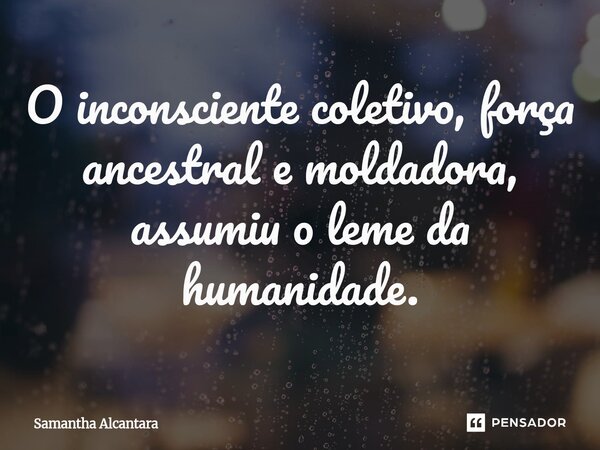 ⁠O inconsciente coletivo, força ancestral e moldadora, assumiu o leme da humanidade.... Frase de Samantha Alcantara.