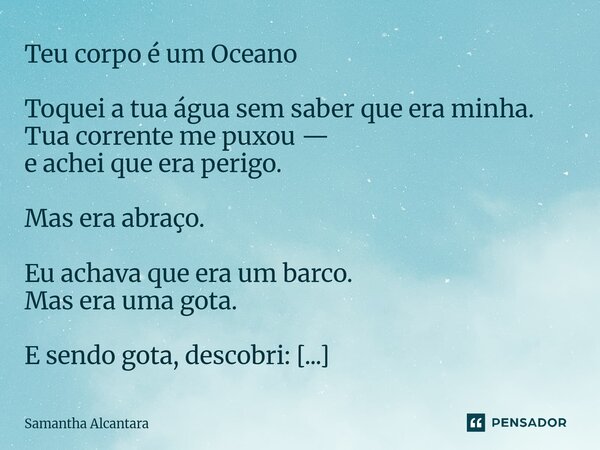 ⁠Teu corpo é um Oceano Toquei a tua água sem saber que era minha. Tua corrente me puxou — e achei que era perigo. Mas era abraço. Eu achava que era um barco. Ma... Frase de Samantha Alcantara.