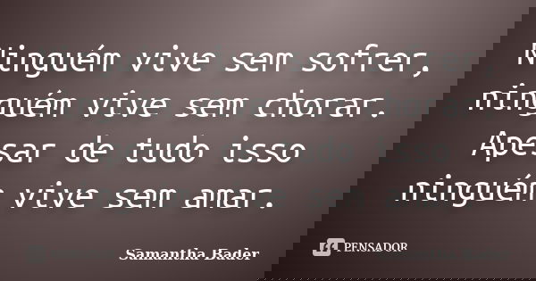 Ninguém vive sem sofrer, ninguém vive sem chorar. Apesar de tudo isso ninguém vive sem amar.... Frase de Samantha Bader.