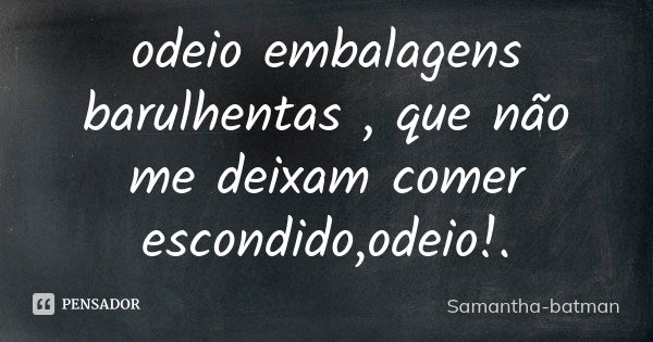 odeio embalagens barulhentas , que não me deixam comer escondido,odeio!.... Frase de Samantha-batman.