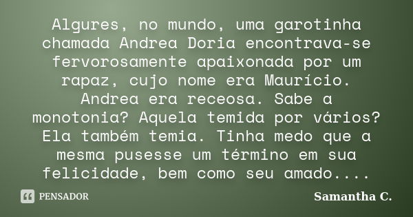 Algures, no mundo, uma garotinha chamada Andrea Doria encontrava-se fervorosamente apaixonada por um rapaz, cujo nome era Maurício. Andrea era receosa. Sabe a m... Frase de Samantha C..