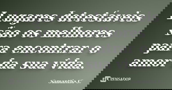 Lugares detestáveis são os melhores para encontrar o amor da sua vida.... Frase de Samantha C..