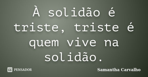 À solidão é triste, triste é quem vive na solidão.... Frase de Samantha Carvalho.