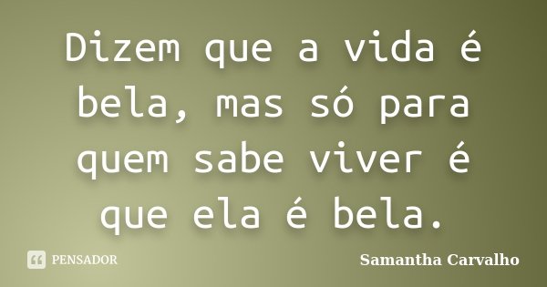 Dizem que a vida é bela, mas só para quem sabe viver é que ela é bela.... Frase de Samantha Carvalho.