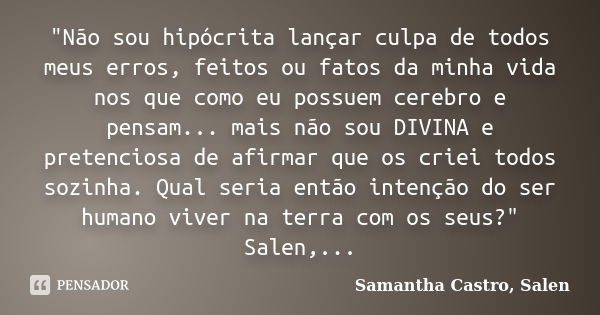 "Não sou hipócrita lançar culpa de todos meus erros, feitos ou fatos da minha vida nos que como eu possuem cerebro e pensam... mais não sou DIVINA e preten... Frase de Samantha Castro, Salen.