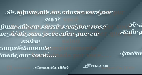 Se algum dia eu chorar será por você Se algum dia eu sorrir será por você Acho que já da para perceber que eu estou completamente Apaixoinada por você........ Frase de Samantha Diniz.