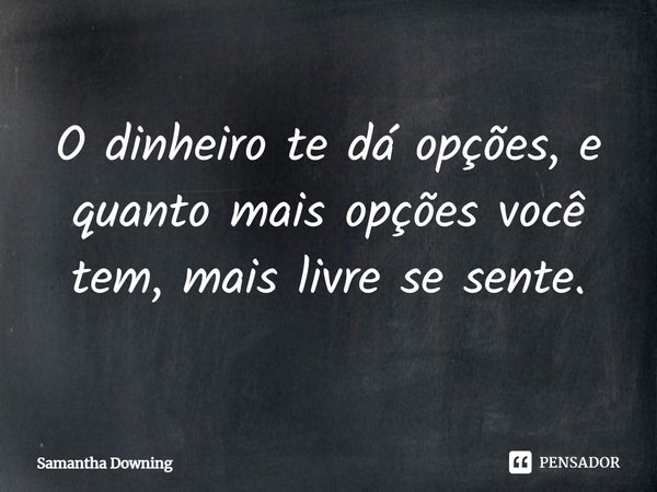 ⁠O dinheiro te dá opções, e quanto mais opções você tem, mais livre se sente.... Frase de Samantha Downing.