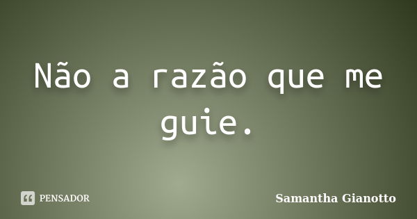 Não a razão que me guie.... Frase de Samantha Gianotto.