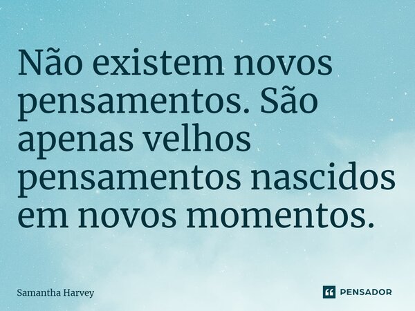 ⁠Não existem novos pensamentos. São apenas velhos pensamentos nascidos em novos momentos.... Frase de Samantha Harvey.