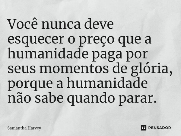 ⁠Você nunca deve esquecer o preço que a humanidade paga por seus momentos de glória, porque a humanidade não sabe quando parar.... Frase de Samantha Harvey.