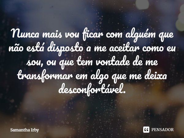 ⁠Nunca mais vou ficar com alguém que não está disposto a me aceitar como eu sou, ou que tem vontade de me transformar em algo que me deixa desconfortável.... Frase de Samantha Irby.
