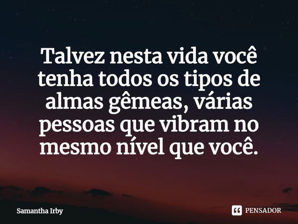 ⁠Talvez nesta vida você tenha todos os tipos de almas gêmeas, várias pessoas que vibram no mesmo nível que você.... Frase de Samantha Irby.