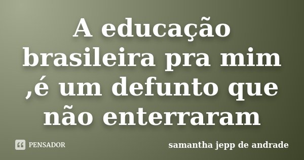 A educação brasileira pra mim ,é um defunto que não enterraram... Frase de Samantha Jepp de Andrade.