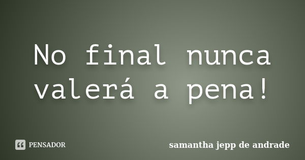 No final nunca valerá a pena!... Frase de Samantha Jepp de Andrade.