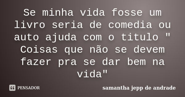 Se minha vida fosse um livro seria de comedia ou auto ajuda com o titulo " Coisas que não se devem fazer pra se dar bem na vida"... Frase de Samantha Jepp de Andrade.