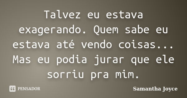 Talvez eu estava exagerando. Quem sabe eu estava até vendo coisas... Mas eu podia jurar que ele sorriu pra mim.... Frase de Samantha Joyce.