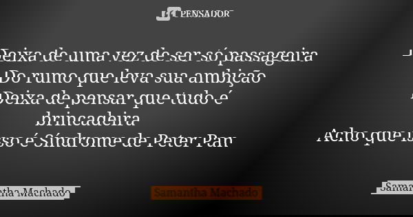 Deixa de uma vez de ser só passageira Do rumo que leva sua ambição Deixa de pensar que tudo é brincadeira Acho que isso é Síndrome de Peter Pan... Frase de Samantha Machado.