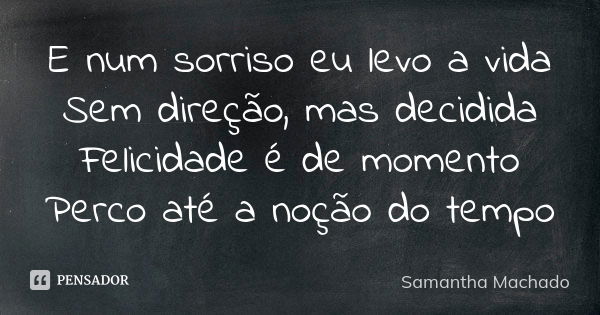 E num sorriso eu levo a vida Sem direção, mas decidida Felicidade é de momento Perco até a noção do tempo... Frase de Samantha Machado.