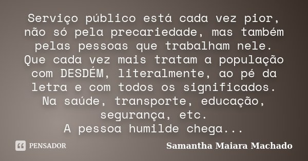 Serviço público está cada vez pior, não só pela precariedade, mas também pelas pessoas que trabalham nele. Que cada vez mais tratam a população com DESDÉM, lite... Frase de Samantha Maiara Machado.